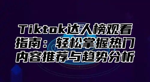 Tiktok达人榜观看指南：轻松掌握热门内容推荐与趋势分析