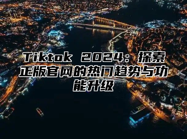 Tiktok 2024：探索正版官网的热门趋势与功能升级