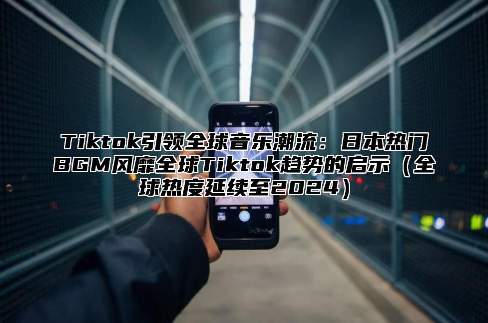 Tiktok引领全球音乐潮流：日本热门BGM风靡全球Tiktok趋势的启示（全球热度延续至2024）