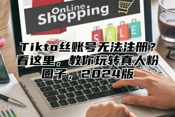 Tikto丝账号无法注册？看这里，教你玩转真人粉圈子，2024版