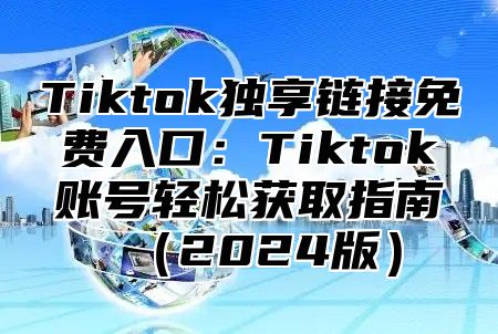 Tiktok独享链接免费入口：Tiktok账号轻松获取指南（2024版）