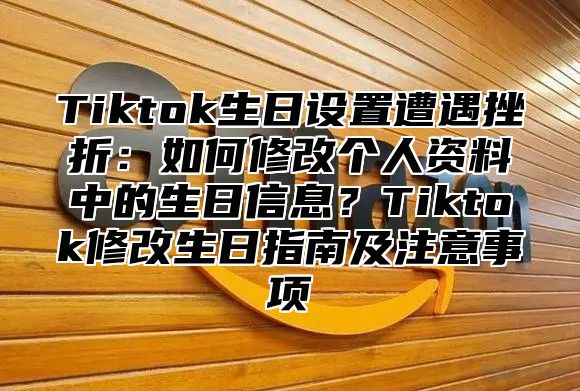 Tiktok生日设置遭遇挫折：如何修改个人资料中的生日信息？Tiktok修改生日指南及注意事项