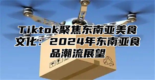 Tiktok聚焦东南亚美食文化：2024年东南亚食品潮流展望