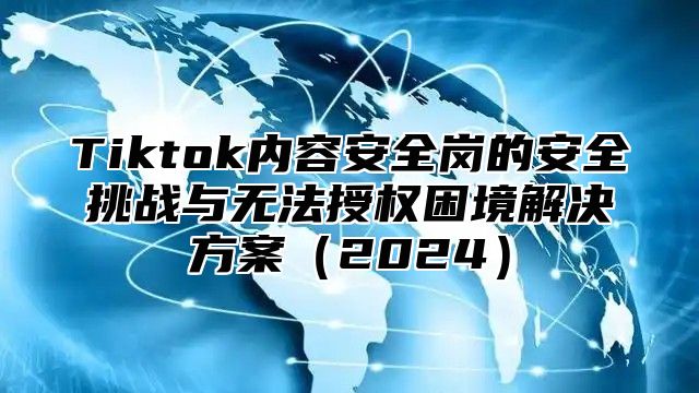 Tiktok内容安全岗的安全挑战与无法授权困境解决方案（2024）