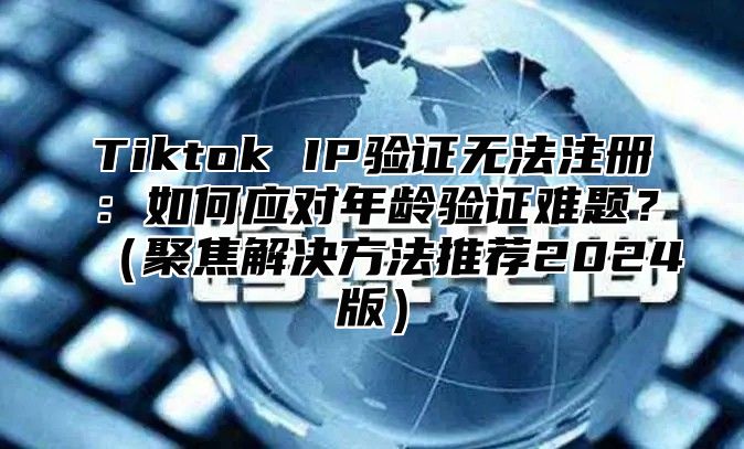 Tiktok IP验证无法注册：如何应对年龄验证难题？（聚焦解决方法推荐2024版）