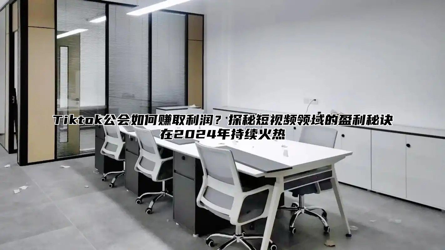 Tiktok公会如何赚取利润？探秘短视频领域的盈利秘诀在2024年持续火热