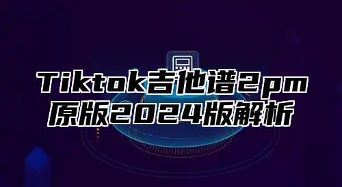 Tiktok吉他谱2pm原版2024版解析