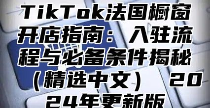 TikTok法国橱窗开店指南：入驻流程与必备条件揭秘（精选中文） 2024年更新版