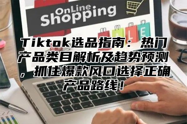 Tiktok选品指南：热门产品类目解析及趋势预测，抓住爆款风口选择正确产品路线！