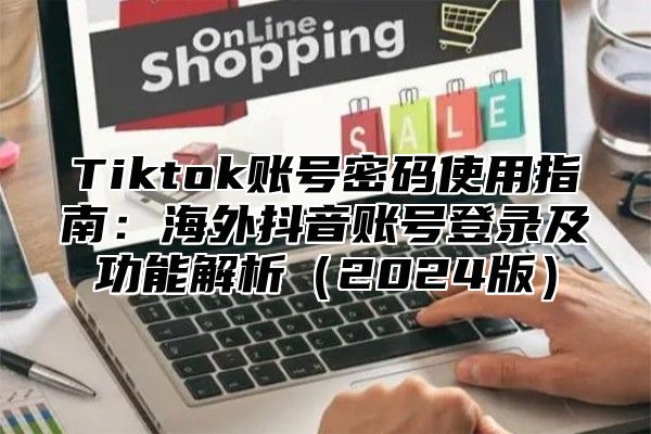 Tiktok账号密码使用指南：海外抖音账号登录及功能解析（2024版）