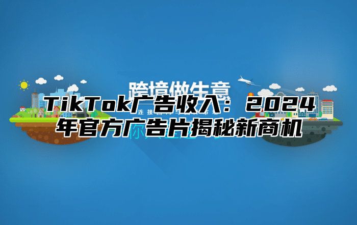 TikTok广告收入：2024年官方广告片揭秘新商机