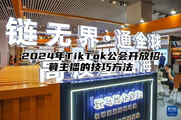 2024年TikTok公会开放招募主播的技巧方法