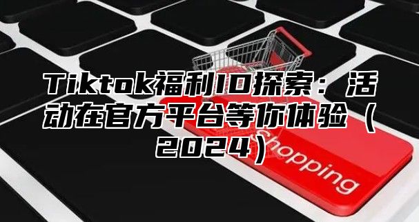 Tiktok福利ID探索：活动在官方平台等你体验（2024）