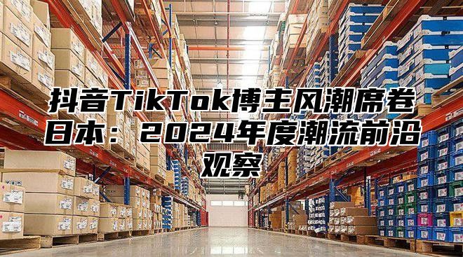 抖音TikTok博主风潮席卷日本：2024年度潮流前沿观察