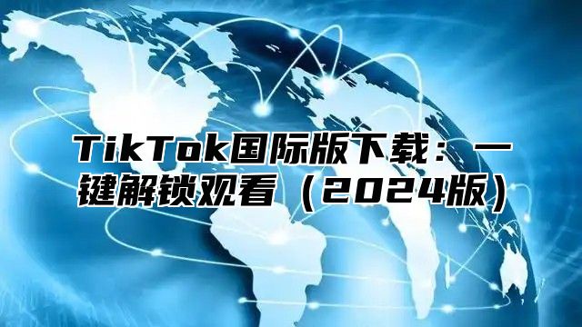 TikTok国际版下载：一键解锁观看（2024版）