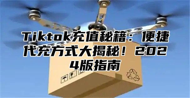 Tiktok充值秘籍：便捷代充方式大揭秘！2024版指南