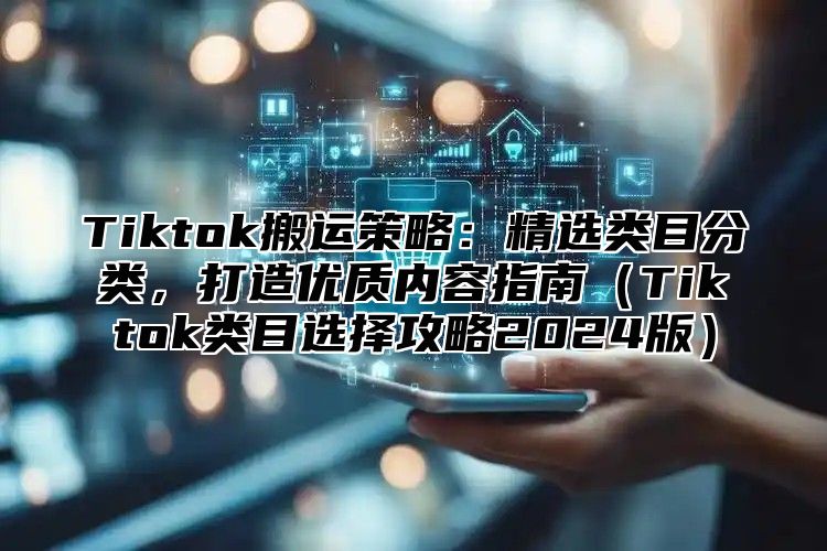 Tiktok搬运策略：精选类目分类，打造优质内容指南（Tiktok类目选择攻略2024版）