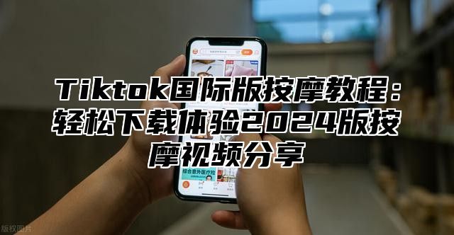 Tiktok国际版按摩教程：轻松下载体验2024版按摩视频分享