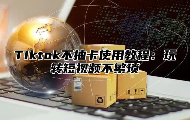 Tiktok不抽卡使用教程：玩转短视频不繁琐