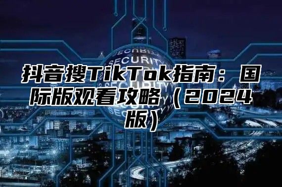 抖音搜TikTok指南：国际版观看攻略（2024版）