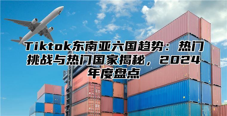 Tiktok东南亚六国趋势：热门挑战与热门国家揭秘，2024年度盘点