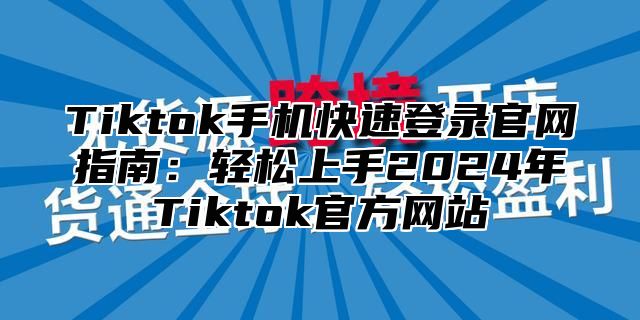 Tiktok手机快速登录官网指南：轻松上手2024年Tiktok官方网站