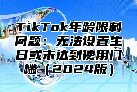 TikTok年龄限制问题：无法设置生日或未达到使用门槛（2024版）