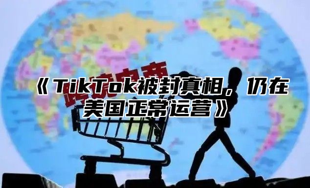 《TikTok被封真相，仍在美国正常运营》