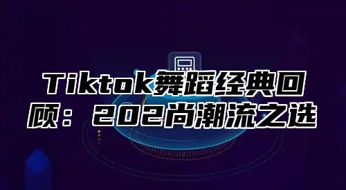 Tiktok舞蹈经典回顾：202尚潮流之选