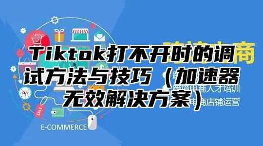 Tiktok打不开时的调试方法与技巧（加速器无效解决方案）