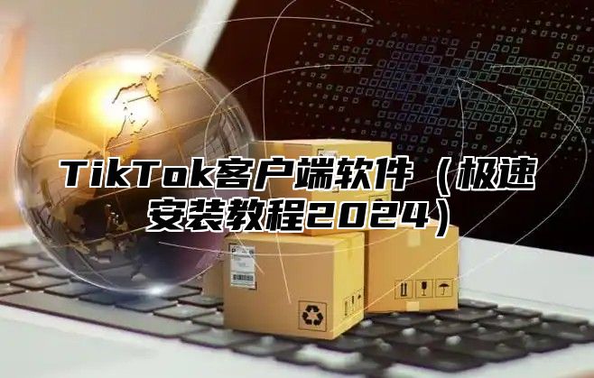 TikTok客户端软件（极速安装教程2024）