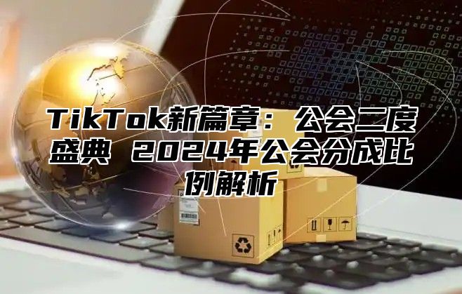 TikTok新篇章：公会二度盛典 2024年公会分成比例解析