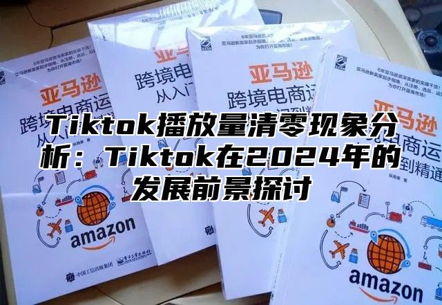 Tiktok播放量清零现象分析：Tiktok在2024年的发展前景探讨