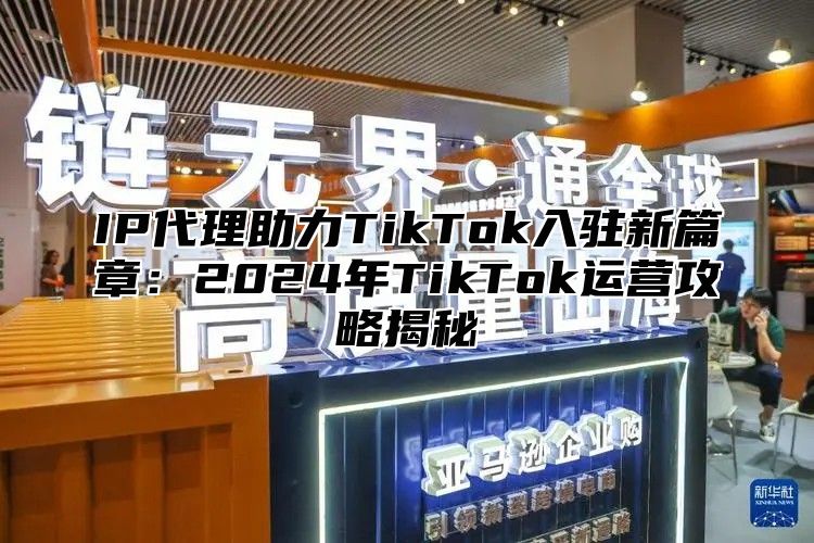 IP代理助力TikTok入驻新篇章：2024年TikTok运营攻略揭秘