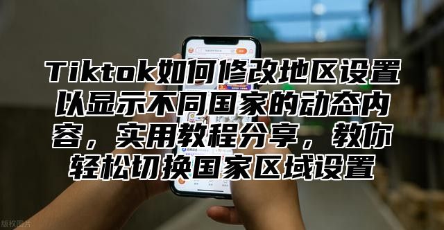 Tiktok如何修改地区设置以显示不同国家的动态内容，实用教程分享，教你轻松切换国家区域设置