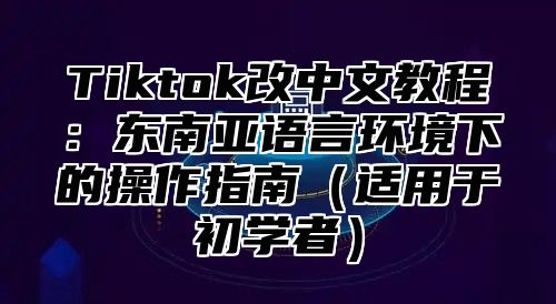 Tiktok改中文教程：东南亚语言环境下的操作指南（适用于初学者）