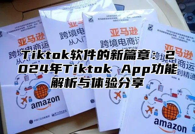 Tiktok软件的新篇章：2024年Tiktok App功能解析与体验分享