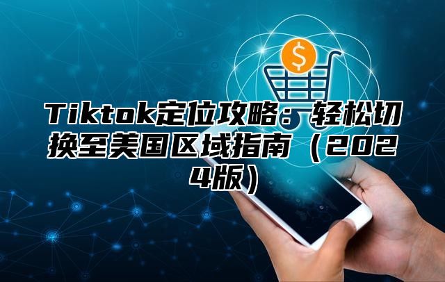 Tiktok定位攻略：轻松切换至美国区域指南（2024版）