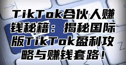 TikTok合伙人赚钱秘籍：揭秘国际版TikTok盈利攻略与赚钱套路！