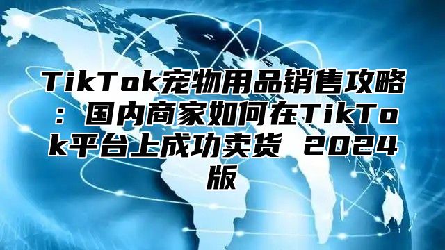 TikTok宠物用品销售攻略：国内商家如何在TikTok平台上成功卖货 2024版