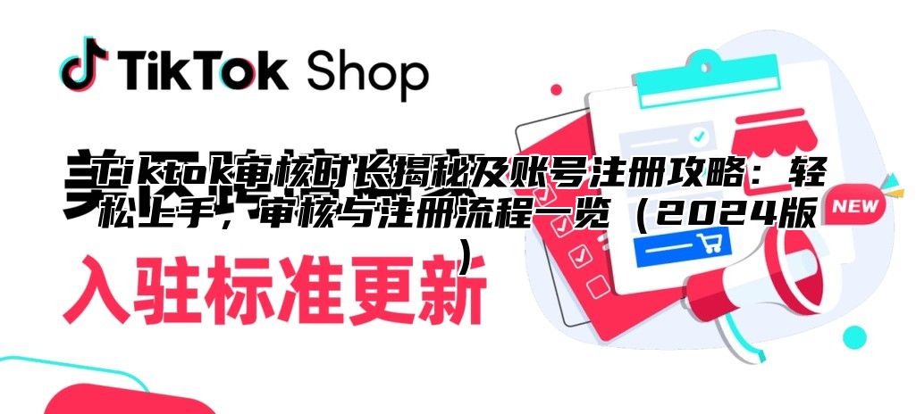 Tiktok审核时长揭秘及账号注册攻略：轻松上手，审核与注册流程一览（2024版）