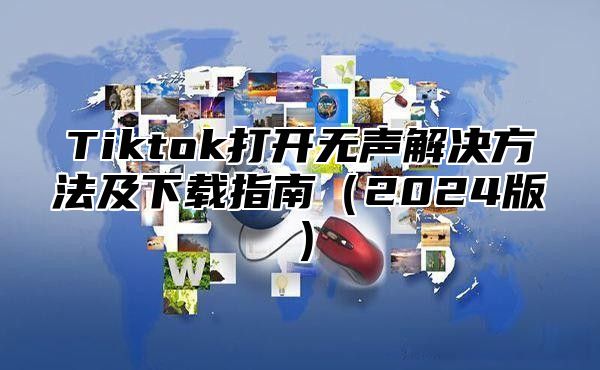 Tiktok打开无声解决方法及下载指南（2024版）