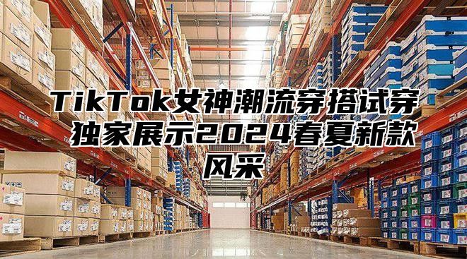 TikTok女神潮流穿搭试穿 独家展示2024春夏新款风采