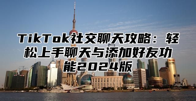 TikTok社交聊天攻略：轻松上手聊天与添加好友功能2024版