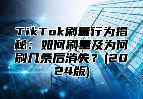 TikTok刷量行为揭秘：如何刷量及为何刷几条后消失？(2024版)