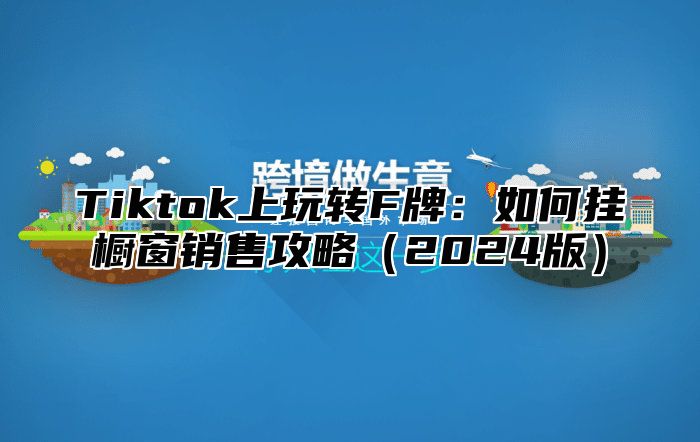 Tiktok上玩转F牌：如何挂橱窗销售攻略（2024版）