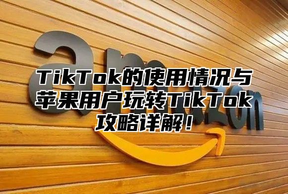 TikTok的使用情况与苹果用户玩转TikTok攻略详解！