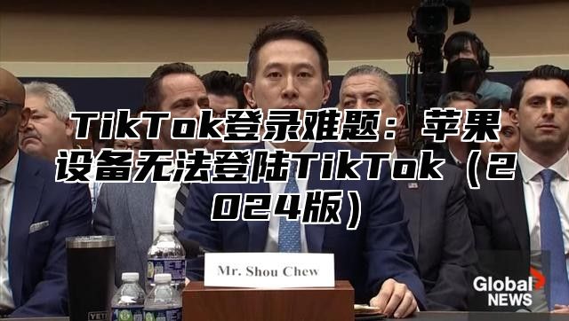 TikTok登录难题：苹果设备无法登陆TikTok（2024版）