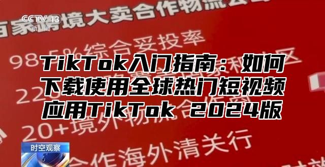 TikTok入门指南：如何下载使用全球热门短视频应用TikTok 2024版