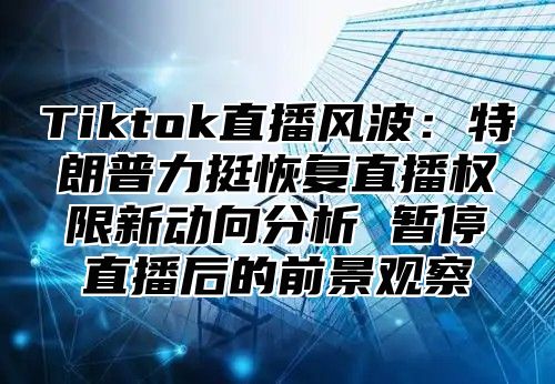 Tiktok直播风波：特朗普力挺恢复直播权限新动向分析 暂停直播后的前景观察